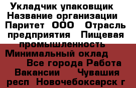 Укладчик-упаковщик › Название организации ­ Паритет, ООО › Отрасль предприятия ­ Пищевая промышленность › Минимальный оклад ­ 21 000 - Все города Работа » Вакансии   . Чувашия респ.,Новочебоксарск г.